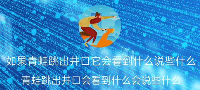 如果青蛙跳出井口它会看到什么说些什么（青蛙跳出井口会看到什么会说些什么 青蛙跳出井口出自什么寓言）